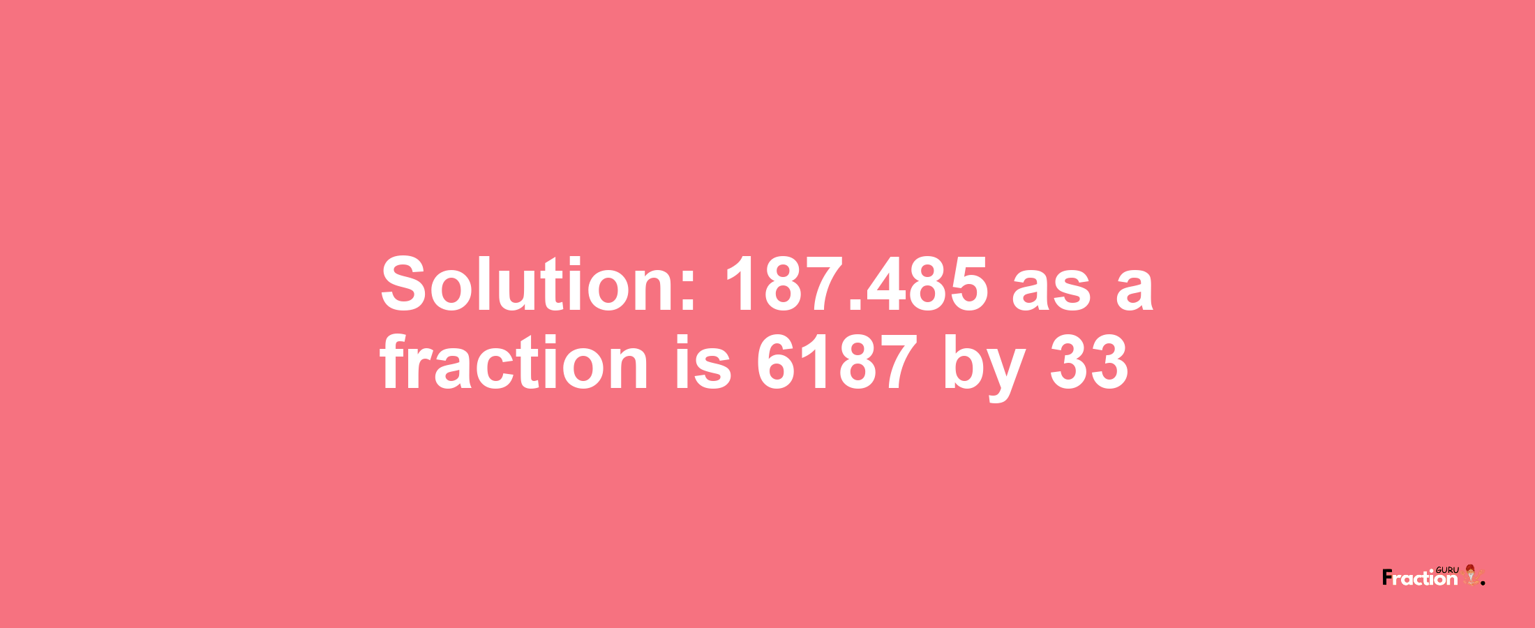 Solution:187.485 as a fraction is 6187/33